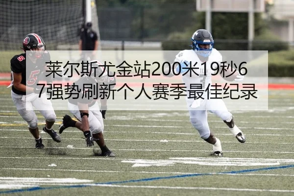 莱尔斯尤金站200米19秒67强势刷新个人赛季最佳纪录